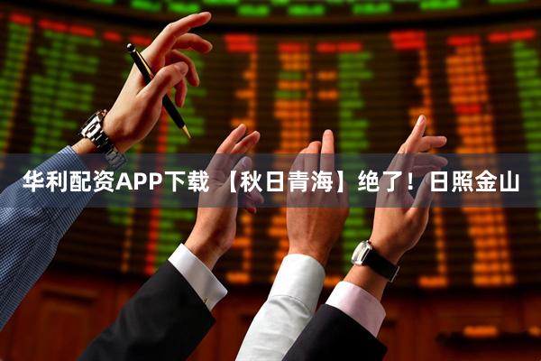 华利配资APP下载 【秋日青海】绝了！日照金山