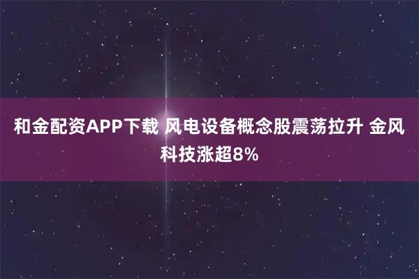 和金配资APP下载 风电设备概念股震荡拉升 金风科技涨超8%