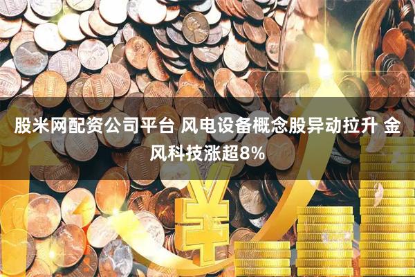 股米网配资公司平台 风电设备概念股异动拉升 金风科技涨超8%
