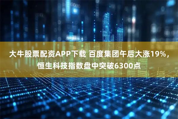 大牛股票配资APP下载 百度集团午后大涨19%，恒生科技指数盘中突破6300点