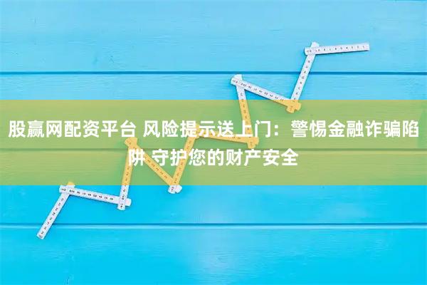 股赢网配资平台 风险提示送上门:警惕金融诈骗陷阱 守护您的财产安全