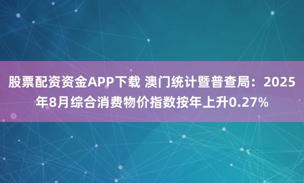 股票配资资金APP下载 澳门统计暨普查局：2025年8月综合消费物价指数按年上升0.27%