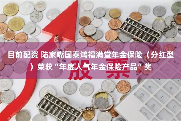 目前配资 陆家嘴国泰鸿福满堂年金保险（分红型）荣获“年度人气年金保险产品”奖
