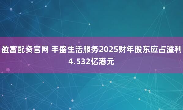盈富配资官网 丰盛生活服务2025财年股东应占溢利4.532亿港元