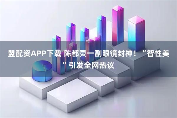 盟配资APP下载 陈都灵一副眼镜封神！“智性美”引发全网热议