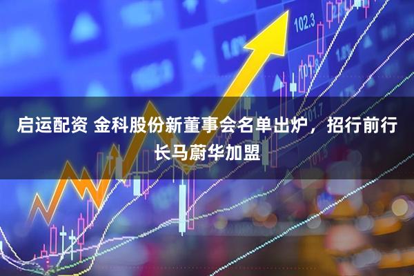 启运配资 金科股份新董事会名单出炉,招行前行长马蔚华加盟