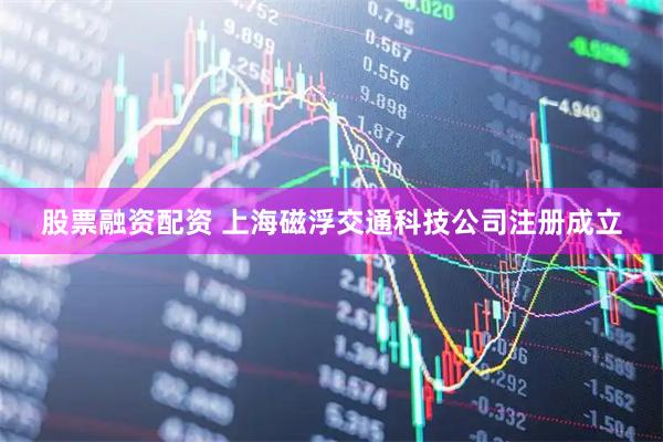 股票融资配资 上海磁浮交通科技公司注册成立