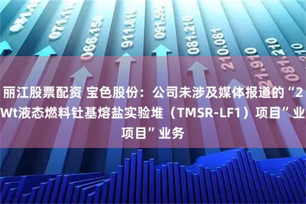 丽江股票配资 宝色股份：公司未涉及媒体报道的“2MWt液态燃料钍基熔盐实验堆（TMSR-LF1）项目”业务