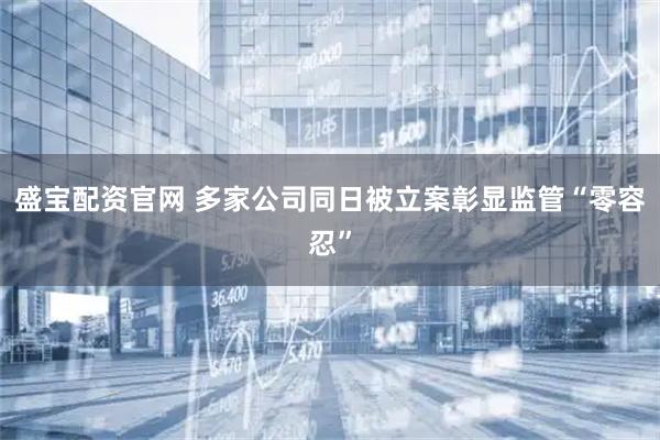 盛宝配资官网 多家公司同日被立案彰显监管“零容忍”