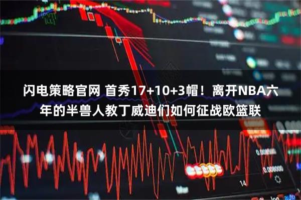 闪电策略官网 首秀17+10+3帽！离开NBA六年的半兽人教丁威迪们如何征战欧篮联
