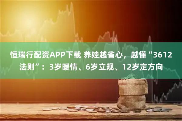 恒瑞行配资APP下载 养娃越省心，越懂“3612法则”：3岁暖情、6岁立规、12岁定方向