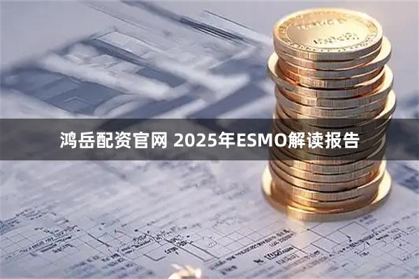 鸿岳配资官网 2025年ESMO解读报告