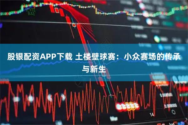 股银配资APP下载 土楼壁球赛:小众赛场的传承与新生