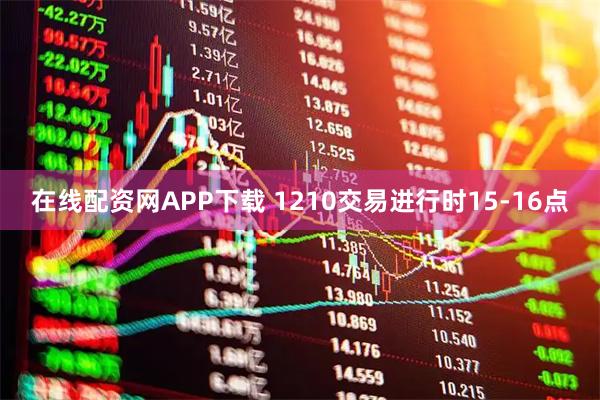 在线配资网APP下载 1210交易进行时15-16点