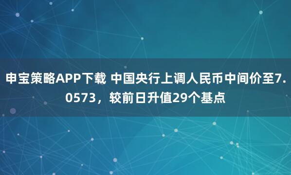 申宝策略APP下载 中国央行上调人民币中间价至7.0573,较前日升值29个基点