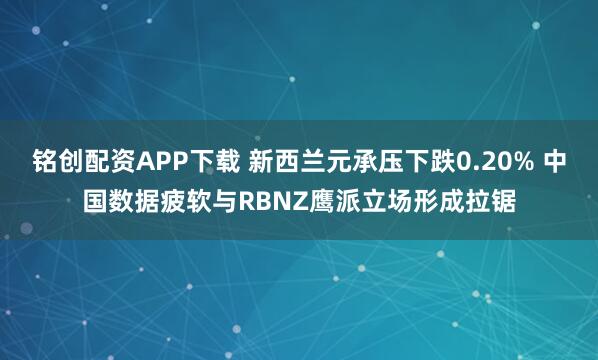 铭创配资APP下载 新西兰元承压下跌0.20% 中国数据疲软与RBNZ鹰派立场形成拉锯