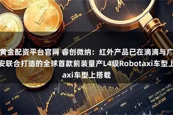 黄金配资平台官网 睿创微纳：红外产品已在滴滴与广汽埃安联合打造的全球首款前装量产L4级Robotaxi车型上搭载