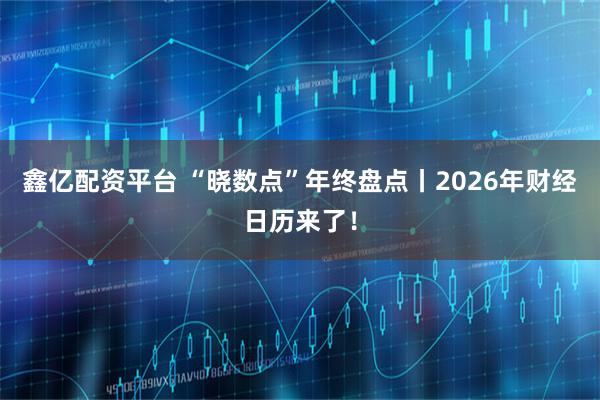 鑫亿配资平台 “晓数点”年终盘点丨2026年财经日历来了！
