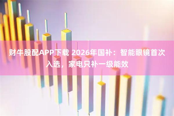 财牛股配APP下载 2026年国补:智能眼镜首次入选,家电只补一级能效