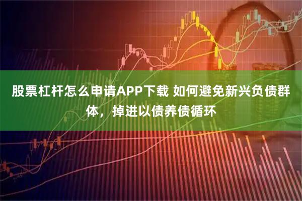 股票杠杆怎么申请APP下载 如何避免新兴负债群体,掉进以债养债循环