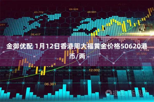 金御优配 1月12日香港周大福黄金价格50620港币/两