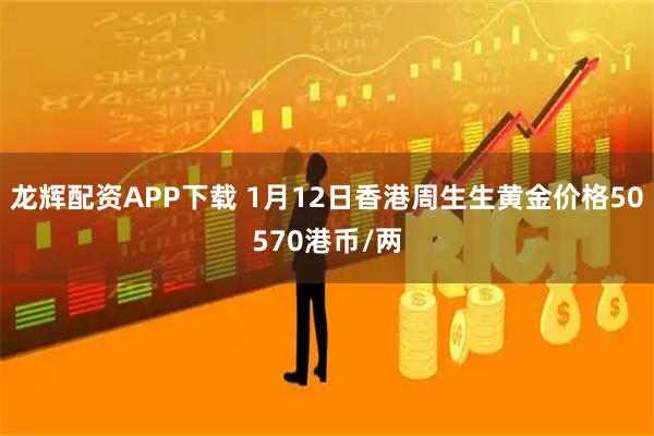 龙辉配资APP下载 1月12日香港周生生黄金价格50570港币/两