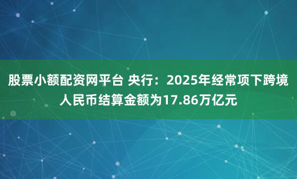 股票小额配资网平台 央行：2025年经常项下跨境人民币结算金额为17.86万亿元