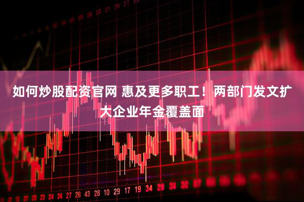如何炒股配资官网 惠及更多职工！两部门发文扩大企业年金覆盖面