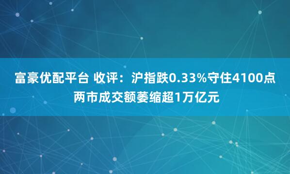 富豪优配平台 收评：沪指跌0.33%守住4100点 两市成交额萎缩超1万亿元