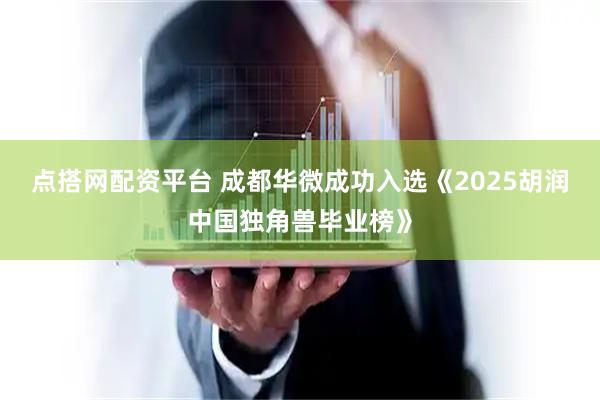 点搭网配资平台 成都华微成功入选《2025胡润中国独角兽毕业榜》