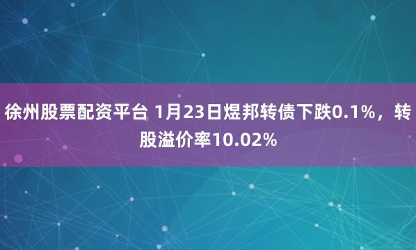 徐州股票配资平台 1月23日煜邦转债下跌0.1%，转股溢价率10.02%