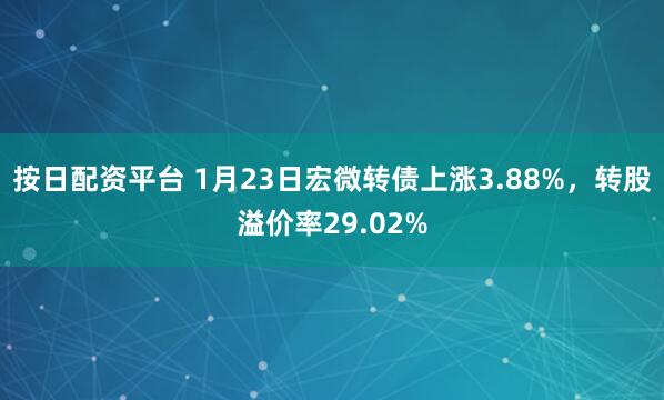 按日配资平台 1月23日宏微转债上涨3.88%，转股溢价率29.02%