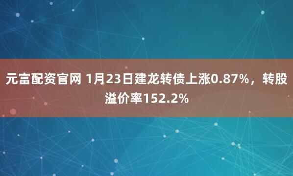 元富配资官网 1月23日建龙转债上涨0.87%，转股溢价率152.2%