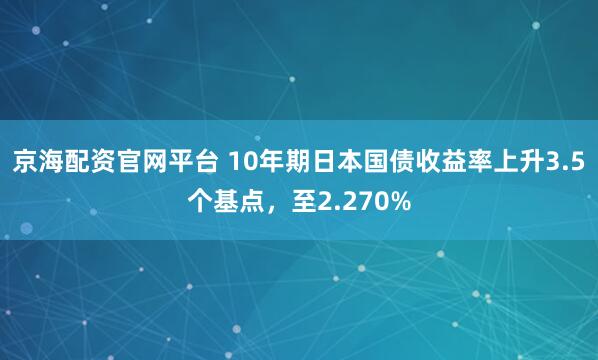 京海配资官网平台 10年期日本国债收益率上升3.5个基点，至2.270%