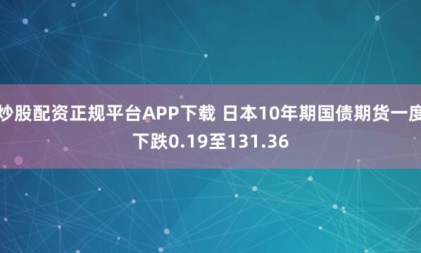 炒股配资正规平台APP下载 日本10年期国债期货一度下跌0.19至131.36