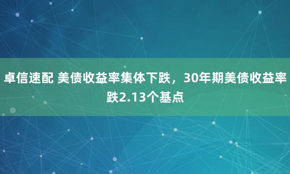 卓信速配 美债收益率集体下跌，30年期美债收益率跌2.13个基点