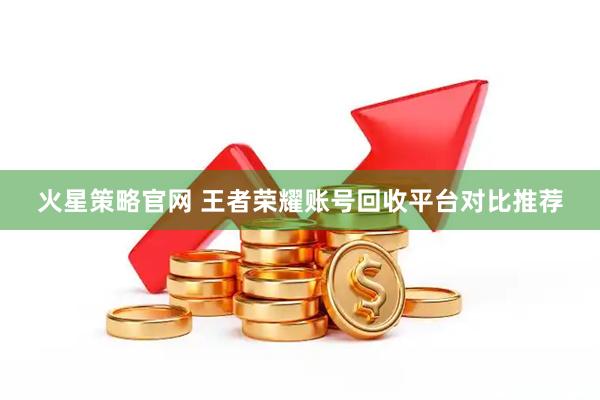 火星策略官网 王者荣耀账号回收平台对比推荐