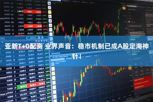 亚新T+0配资 业界声音：稳市机制已成A股定海神针！