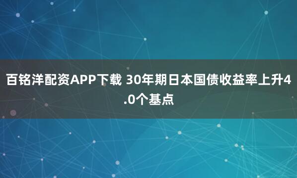 百铭洋配资APP下载 30年期日本国债收益率上升4.0个基点
