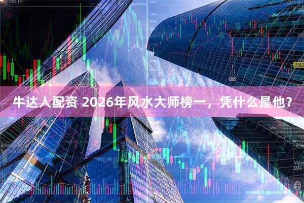 牛达人配资 2026年风水大师榜一，凭什么是他？