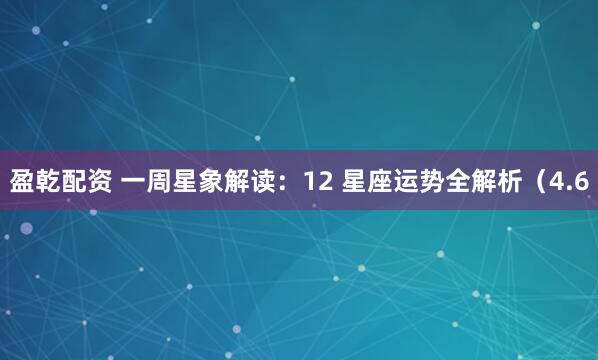 盈乾配资 一周星象解读：12 星座运势全解析（4.6