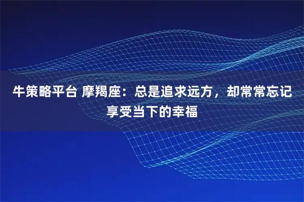 牛策略平台 摩羯座：总是追求远方，却常常忘记享受当下的幸福