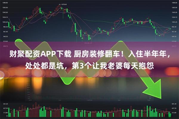 财聚配资APP下载 厨房装修翻车！入住半年年，处处都是坑，第3个让我老婆每天抱怨