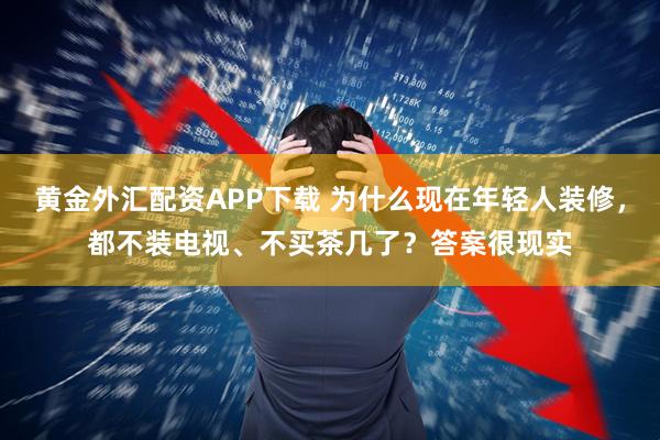 黄金外汇配资APP下载 为什么现在年轻人装修，都不装电视、不买茶几了？答案很现实