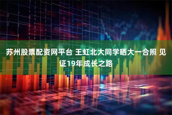 苏州股票配资网平台 王虹北大同学晒大一合照 见证19年成长之路