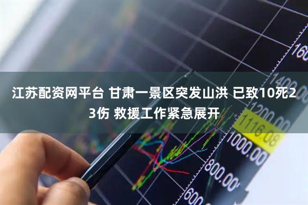 江苏配资网平台 甘肃一景区突发山洪 已致10死23伤 救援工作紧急展开