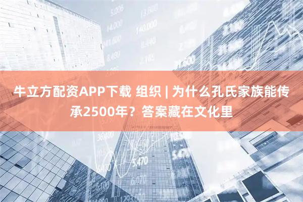 牛立方配资APP下载 组织 | 为什么孔氏家族能传承2500年？答案藏在文化里