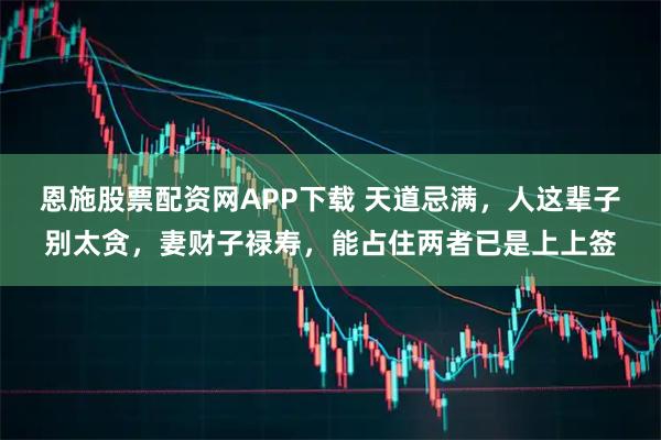 恩施股票配资网APP下载 天道忌满，人这辈子别太贪，妻财子禄寿，能占住两者已是上上签
