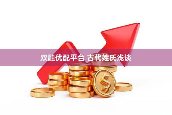 双融优配平台 古代姓氏浅谈