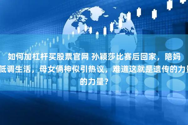如何加杠杆买股票官网 孙颖莎比赛后回家，陪妈妈低调生活，母女俩神似引热议，难道这就是遗传的力量？